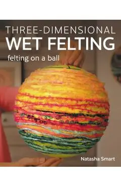 Three-Dimensional Wet Felting: Felting on a Ball - Natasha Smart