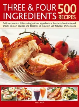 Three & Four Ingredients 500 Recipes. Delicious, No-Fuss Dishes Using Just Four Ingredients or Less, from Breakfasts and Snacks to Main Courses and Desserts, Hardback/Jenny White