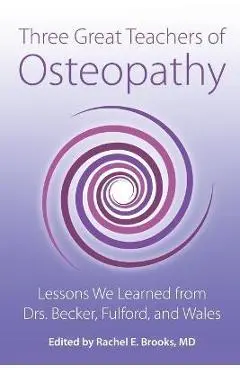 Three Great Teachers of Osteopathy: Lessons We Learned from Drs. Becker, Fulford, and Wales - Rachel E. Brooks