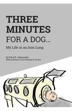 Three Minutes for a Dog: My Life in an Iron Lung - Paul R. Alexander