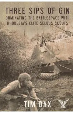 Three Sips of Gin: Dominating the Battlespace with Rhodesia's Famed Selous Scouts - Timothy Bax