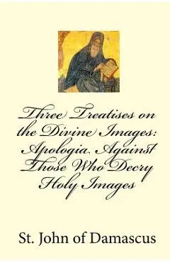Three Treatises on the Divine Images: Apologia Against Those Who Decry Holy Images - John Of Damascus