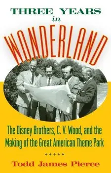 Three Years in Wonderland: The Disney Brothers, C. V. Wood, and the Making of the Great American Theme Park, Hardcover/Todd James Pierce