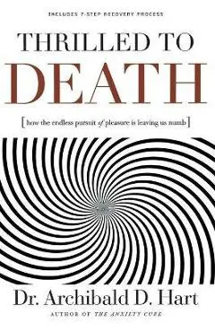 Thrilled to Death: How the Endless Pursuit of Pleasure Is Leaving Us Numb - Archibald D. Hart