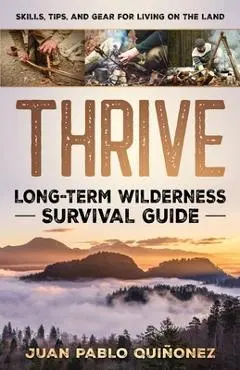Thrive: Long-Term Wilderness Survival Guide; Skills, Tips, and Gear for Living on the Land - Juan Pablo Quiñonez