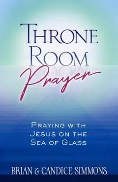 Throne Room Prayer: Praying with Jesus on the Sea of Glass - Brian Simmons