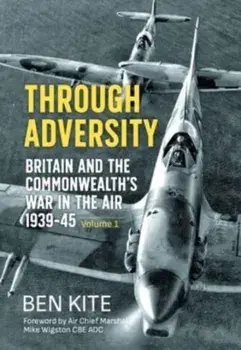 Through Adversity: Britain and the Commonwealth's War in the Air 1939-1945, Volume 1. Reprint ed., Paperback/Ben Kite
