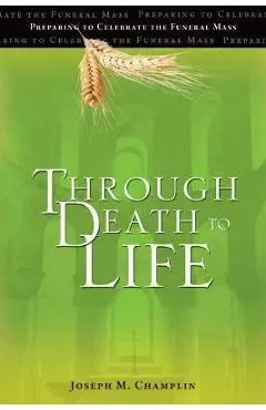 Through Death to Life: Preparing to Celebrate the Funeral Mass - Joseph M. Champlin