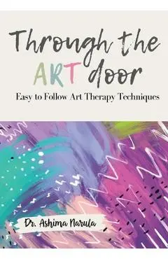 Through the Art Door - Easy to Follow Art Therapy Techniques (Full Colour) - Ashima Narula