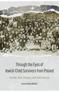 Through the Eyes of Jewish Child Survivors from Poland: Family, War, Identity, and Nationhood - Joanna Beata Michlic