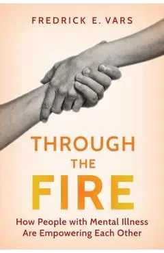 Through the Fire: How People with Mental Illness Are Empowering Each Other - Fredrick E. Vars