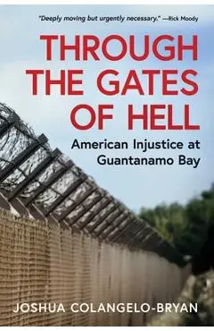 Through the Gates of Hell: American Injustice at Guantanamo Bay - Joshua Colangelo-bryan