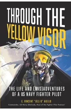 Through the Yellow Visor: The Life and (Mis)Adventures of a US Navy Fighter Pilot - E. Vincent Jell-o Aiello