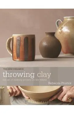 Throwing Clay: The Art of Making Pottery on the Wheel - Rebecca Proctor