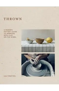 Thrown: A Modern Potter's Guide to Working with Clay on the Wheel - Lilly Maetzig