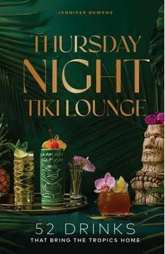 Thursday Night Tiki Lounge: 52 Drinks That Bring the Tropics Home - Jennifer Newens