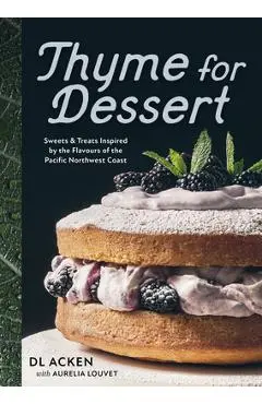 Thyme for Dessert: Sweets and Treats Inspired by the Flavours of the Pacific Northwest Coast - Dl Acken