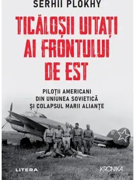 Ticalosii uitati ai frontului de est. Pilotii americabi din Uniunea Sovietica si colapsul marii aliante/Serhii Plokhy