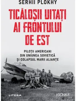 Ticalosii uitati ai frontului de est. Pilotii americabi din Uniunea Sovietica si colapsul marii aliante/Serhii Plokhy