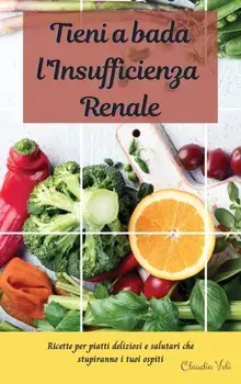 TIENI A BADA L'INSUFFICIENZA RENALE (renal diet italian edition): Ricette per piatti deliziosi e salutari che stupiranno i tuoi ospiti/Claudia Veli
