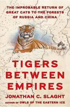 Tigers Between Empires: The Improbable Return of Great Cats to the Forests of Russia and China - Jonathan C. Slaght