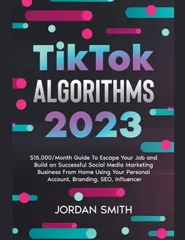 TikTok Algorithms 2023 $15,000/Month Guide To Escape Your Job And Build an Successful Social Media Marketing Business From Home Using Your Personal Ac, Paperback/Jordan Smith