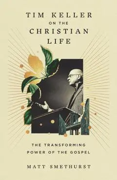 Tim Keller on the Christian Life: The Transforming Power of the Gospel - Matt Smethurst