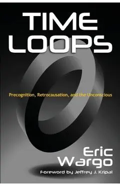 Time Loops: Precognition, Retrocausation, and the Unconscious - Eric Wargo