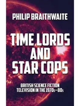 Time Lords and Star Cops. British Science Fiction Television in the 1970s–80s, Paperback/Philip Braithwaite