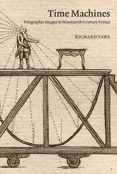 Time Machines. Telegraphic Images in Nineteenth-Century France, Hardback/Richard Taws