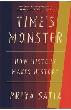 Time's Monster: How History Makes History - Priya Satia