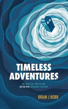 Timeless Adventures. The Unofficial Story of How Doctor Who Conquered Television, Paperback/Brian J. Robb