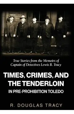 Times, Crimes and the Tenderloin in Pre-Prohibition Toledo: True Stories from the Memoirs of Captain of Detectives Lewis B. Tracy - R. Douglas Tracy