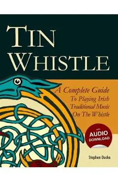 Tin Whistle - A Complete Guide to Playing Irish Traditional Music on the Whistle - Stephen Ducke