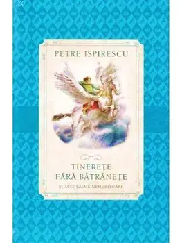 Tinerete fara batranete si viata fara de moarte/Petre Ispirescu