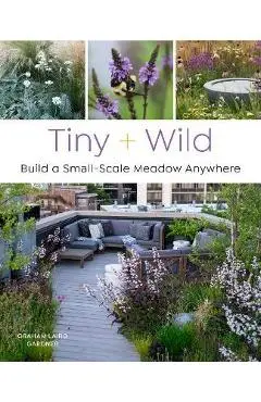 Tiny and Wild: Build a Small-Scale Meadow Anywhere - Graham Laird Gardner