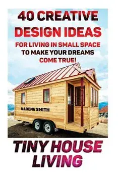 Tiny House Living: 40 Creative Design Ideas for Living in Small Space to Make Your Dreams Come True!: (Organization, Small Living, Small, Paperback/Nadene Smith