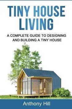Tiny House Living: A Complete Guide to Designing and Building a Tiny House, Paperback/Anthony Hill