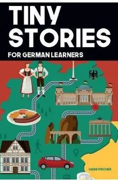 Tiny Stories for German Learners: Short Stories in German for Beginners and Intermediate Learners - Hans Fischer