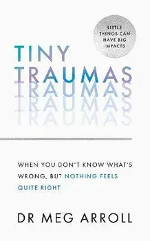 Tiny Traumas. When You Don't Know What's Wrong, but Nothing Feels Quite Right, Hardback/Dr Meg Arroll