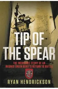 Tip of the Spear: The Incredible Story of an Injured Green Beret's Return to Battle - Ryan Hendrickson