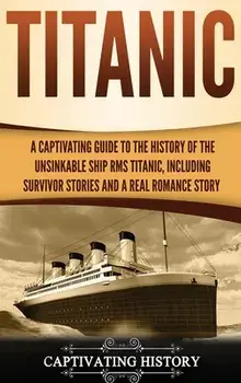 Titanic: A Captivating Guide to the History of the Unsinkable Ship RMS Titanic, Including Survivor Stories and a Real Romance S, Hardcover/Captivating History