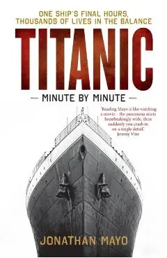 Titanic: Minute by Minute: One Ship's Final Hours, Thousands of Live in the Balance - Jonathan Mayo