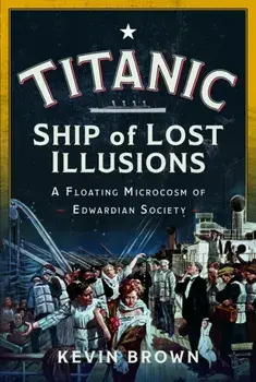 Titanic: Ship of Lost Illusions. A Floating Microcosm of Edwardian Society, Hardback/Kevin Brown