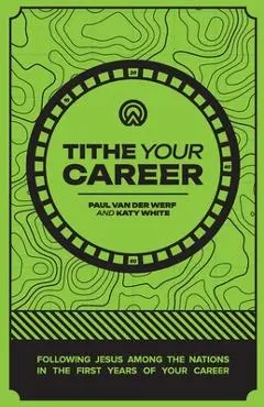 Tithe Your Career: Following Jesus among the nations in the first years of your career - Paul Van Der Werf
