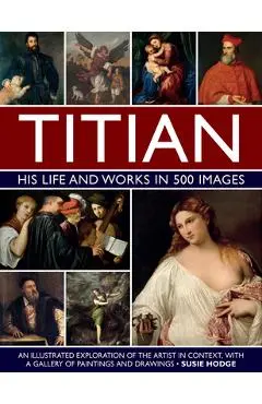 Titian: His Life and Works: An Illustrated Exploration of the Artist in Context, with a Gallery of His Paintings and Drawings - Susie Hodge