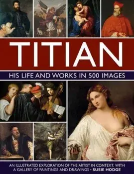 Titian: His Life and Works in 500 Images. An illustrated exploration of the artist and his context, with a gallery of his paintings and drawings, Hardback/Susie Hodge