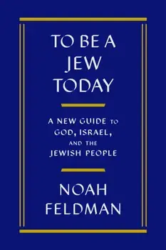 To Be a Jew Today. A New Guide to God, Israel, and the Jewish People, Hardback/Noah Feldman