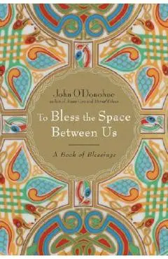 To Bless the Space Between Us: A Book of Blessings - John O'donohue
