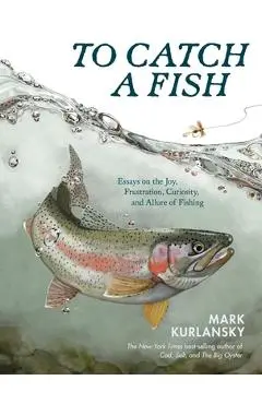 To Catch a Fish: Essays on the Joy, Frustration, Curiosity, and Allure of Fishing - Mark Kurlansky